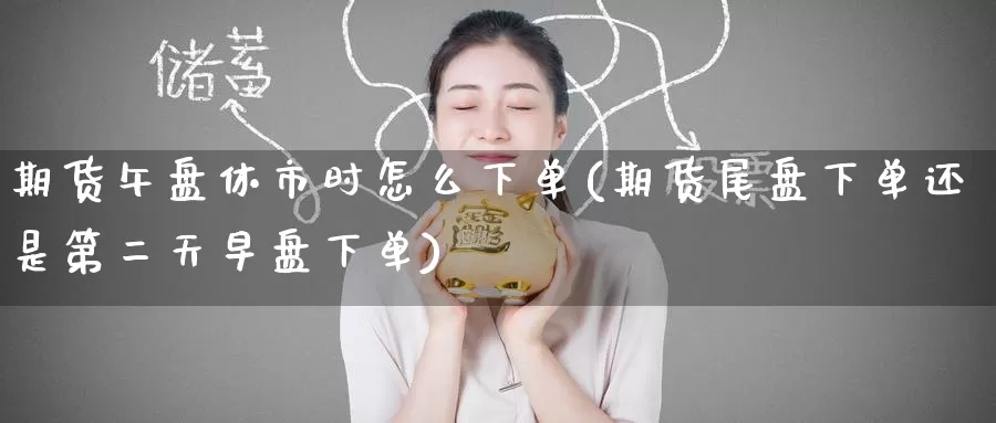 期货午盘休市时怎么下单(期货尾盘下单还是第二天早盘下单)