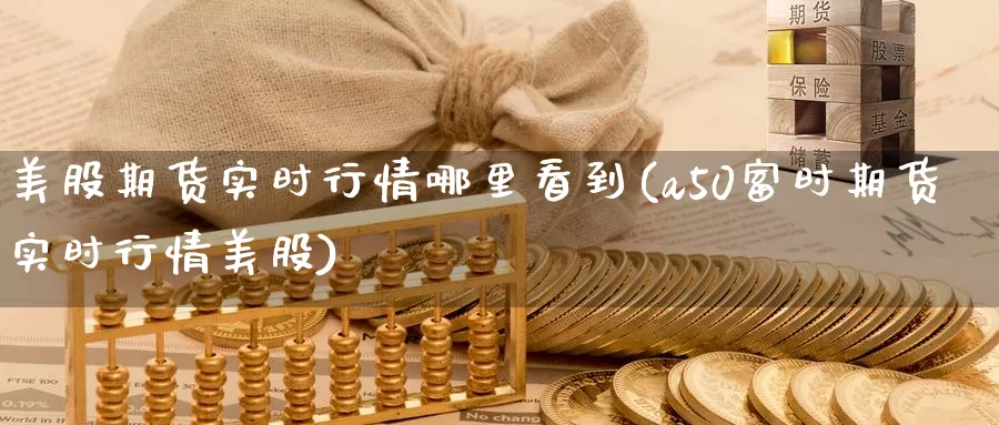 美股期货实时行情哪里看到(a50富时期货实时行情美股)