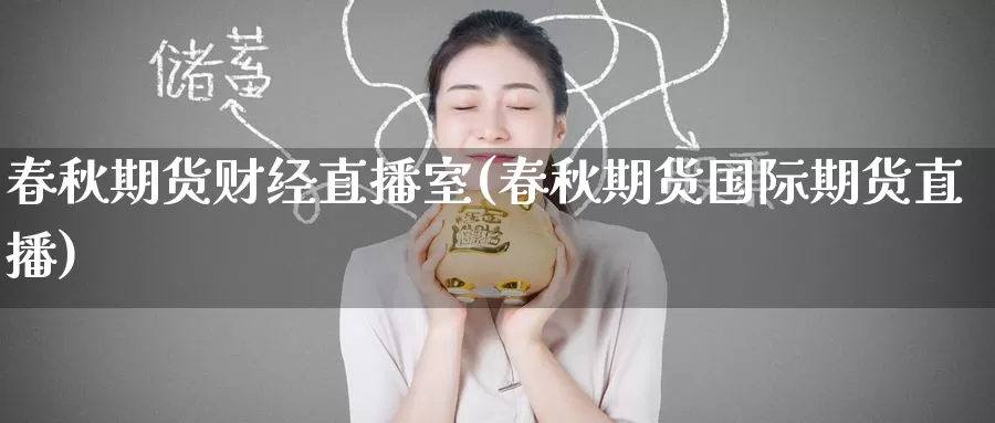 春秋期货财经直播室(春秋期货国际期货直播)
