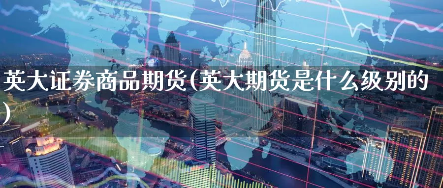 英大证券商品期货(英大期货是什么级别的)