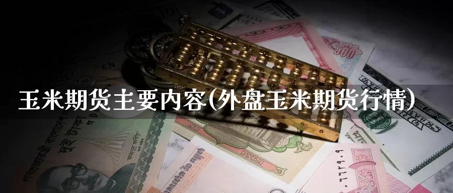 玉米期货主要内容(外盘玉米期货行情)