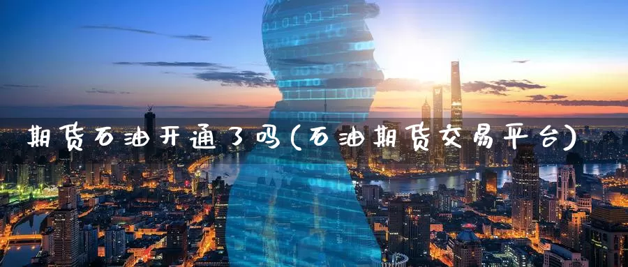期货石油开通了吗(石油期货交易平台)