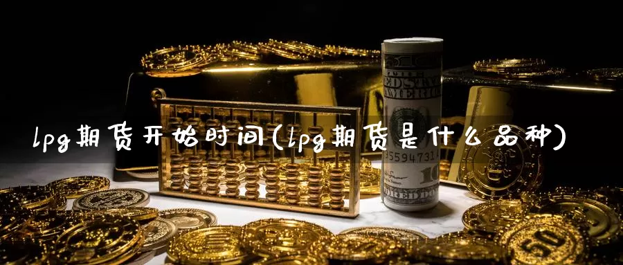 lpg期货开始时间(lpg期货是什么品种)