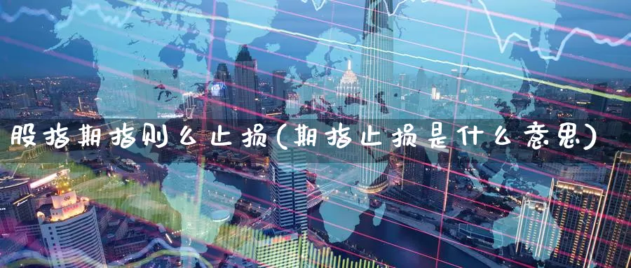 股指期指则么止损(期指止损是什么意思)