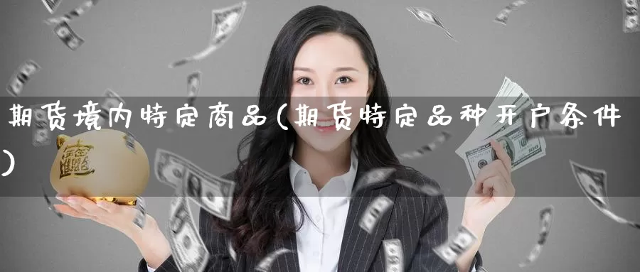 期货境内特定商品(期货特定品种开户条件)