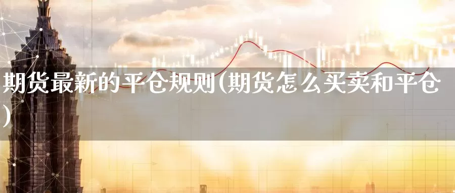 期货最新的平仓规则(期货怎么买卖和平仓)