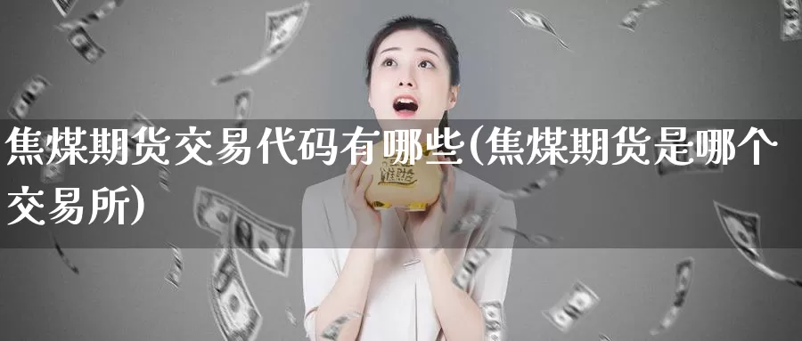 焦煤期货交易代码有哪些(焦煤期货是哪个交易所)