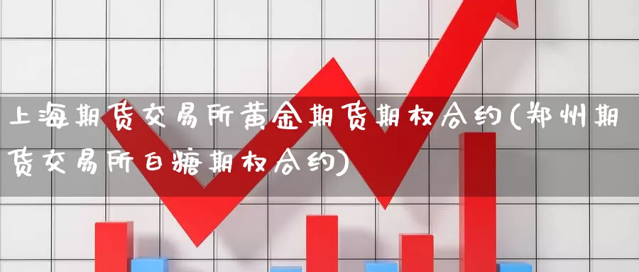 上海期货交易所黄金期货期权合约(郑州期货交易所白糖期权合约)