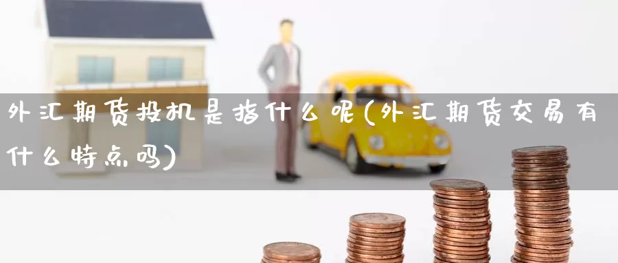 外汇期货投机是指什么呢(外汇期货交易有什么特点吗)