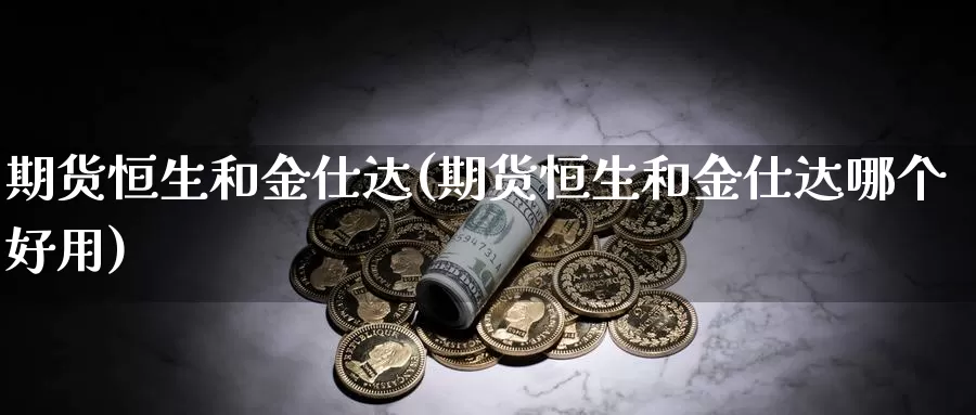 期货恒生和金仕达(期货恒生和金仕达哪个好用)