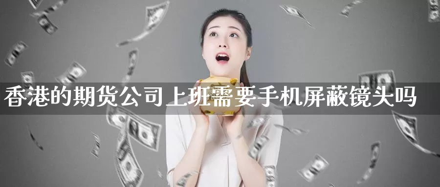 香港的期货公司上班需要手机**镜头吗