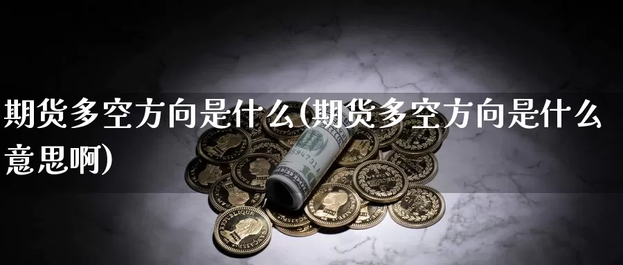 期货多空方向是什么(期货多空方向是什么意思啊)