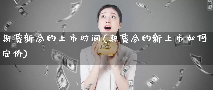 期货新合约上市时间(期货合约新上市如何定价)