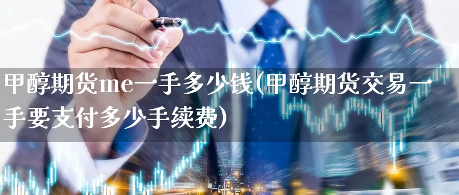甲醇期货me一手多少钱(甲醇期货交易一手要支付多少手续费)