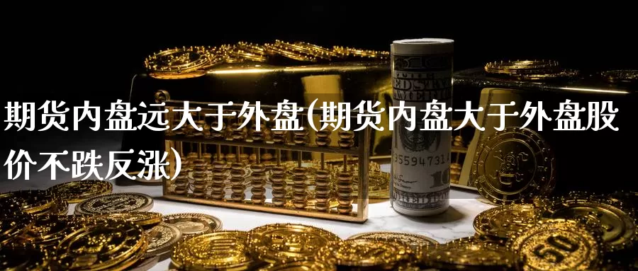 期货内盘远大于外盘(期货内盘大于外盘股价不跌反涨)