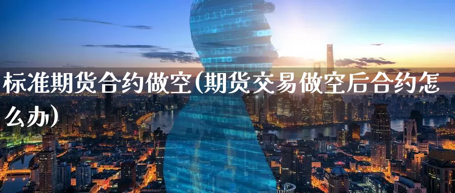 标准期货合约做空(期货交易做空后合约怎么办)