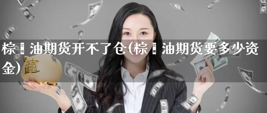 棕榈油期货开不了仓(棕榈油期货要多少资金)