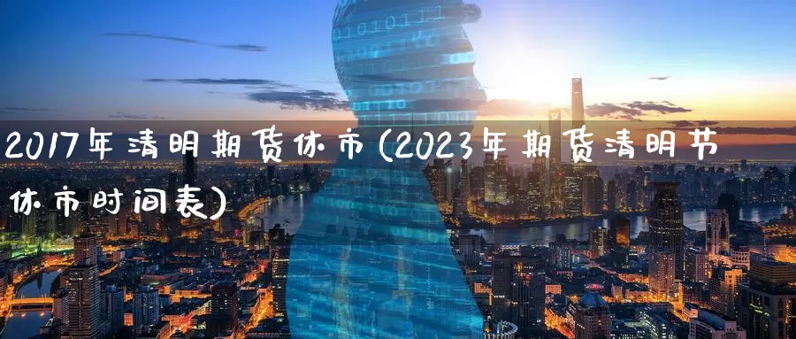 2017年清明期货休市(2023年期货清明节休市时间表)
