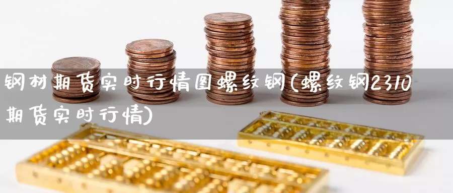 钢材期货实时行情图螺纹钢(螺纹钢2310期货实时行情)
