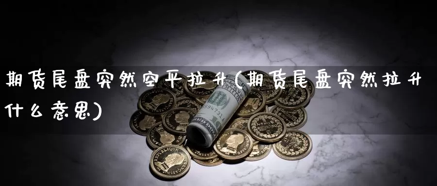 期货尾盘突然空平拉升(期货尾盘突然拉升什么意思)