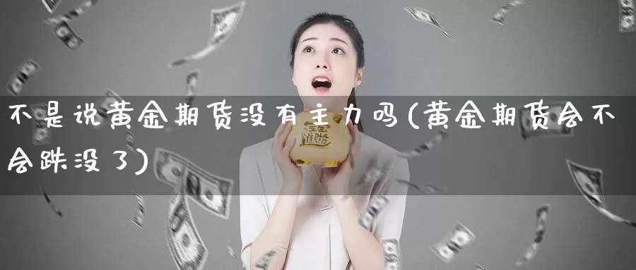 不是说黄金期货没有主力吗(黄金期货会不会跌没了)