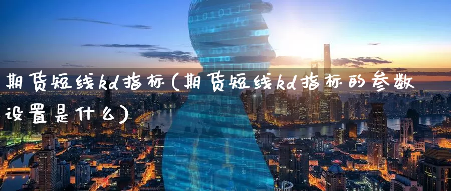 期货短线kd指标(期货短线kd指标的参数设置是什么)