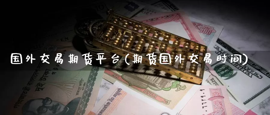 国外交易期货平台(期货国外交易时间)