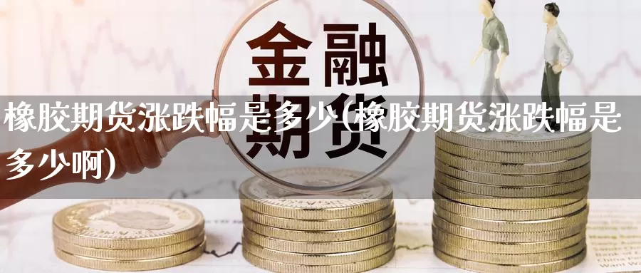 橡胶期货涨跌幅是多少(橡胶期货涨跌幅是多少啊)