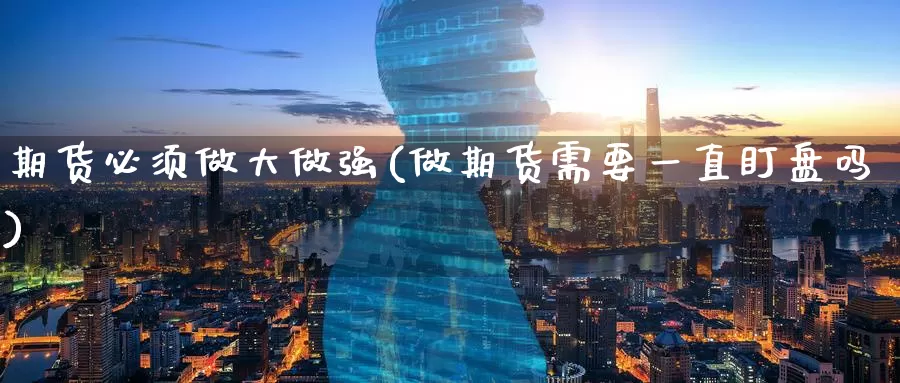 期货必须做大做强(做期货需要一直盯盘吗)