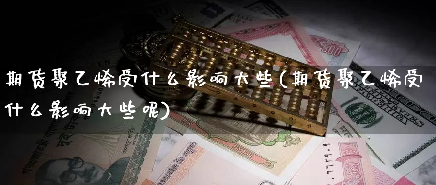 期货聚乙烯受什么影响大些(期货聚乙烯受什么影响大些呢)
