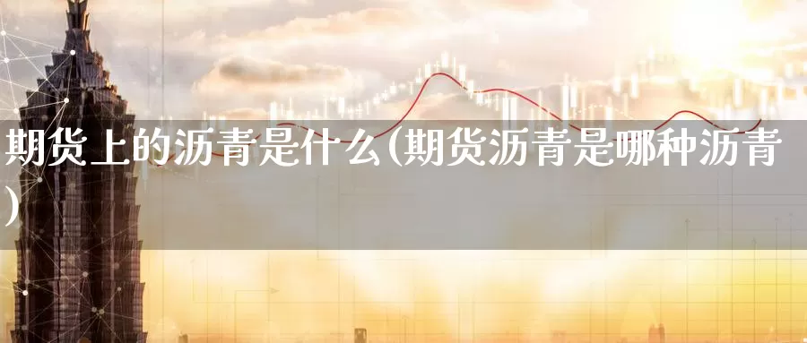 期货上的沥青是什么(期货沥青是哪种沥青)