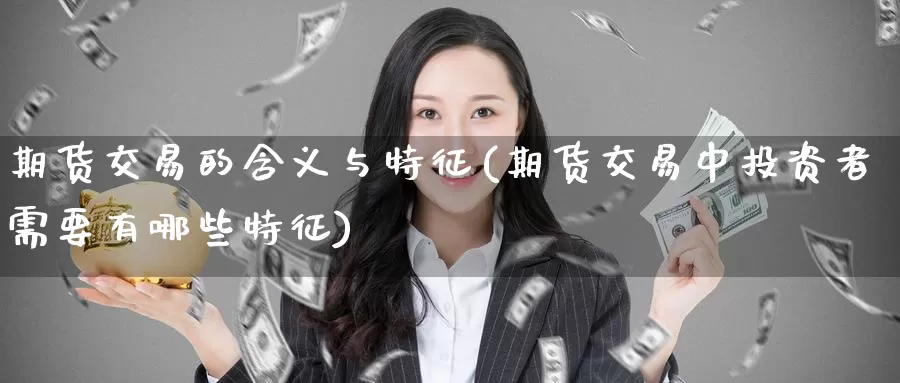 期货交易的含义与特征(期货交易中投资者需要有哪些特征)