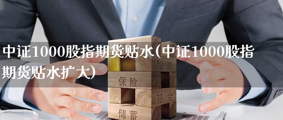 中证1000股指期货贴水(中证1000股指期货贴水扩大)