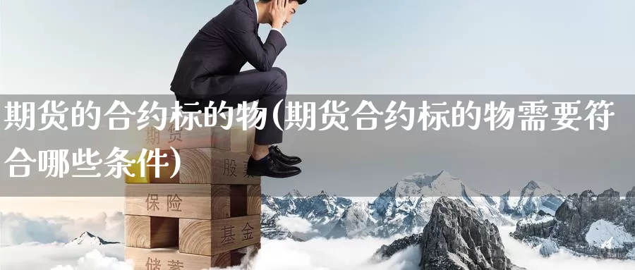 期货的合约标的物(期货合约标的物需要符合哪些条件)