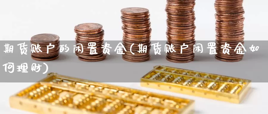 期货账户的闲置资金(期货账户闲置资金如何理财)