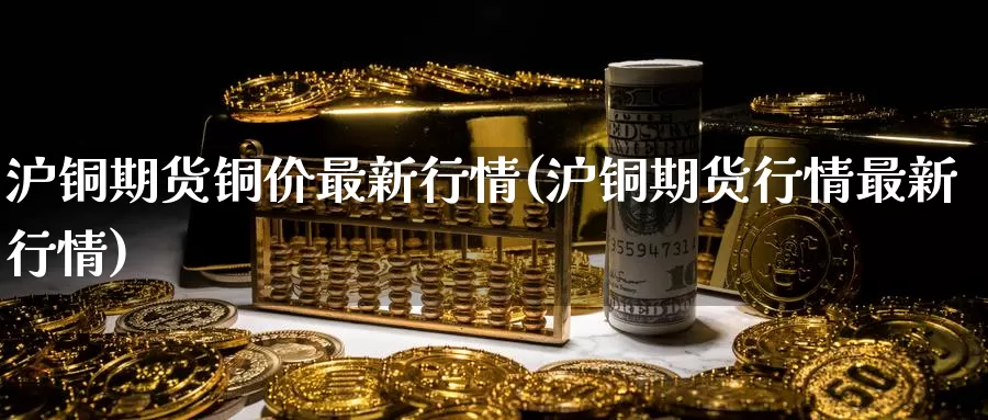 沪铜期货铜价最新行情(沪铜期货行情最新行情)