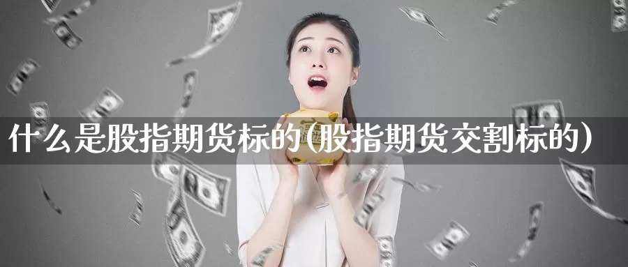 什么是股指期货标的(股指期货交割标的)