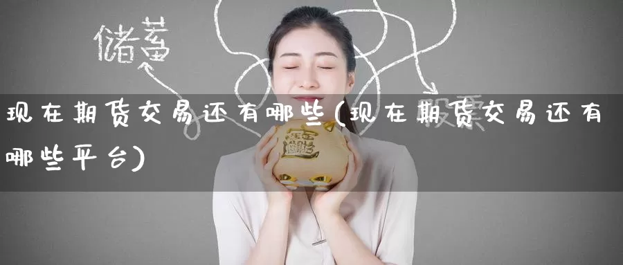 现在期货交易还有哪些(现在期货交易还有哪些平台)