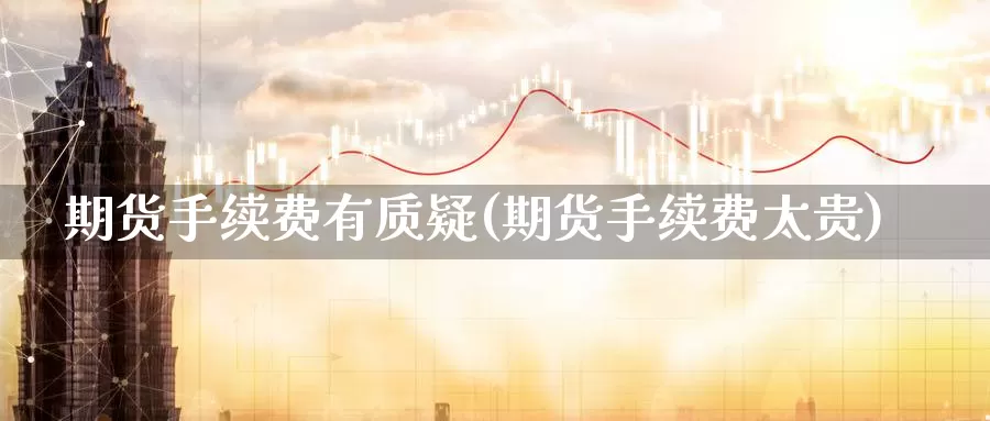 期货手续费有质疑(期货手续费太贵)