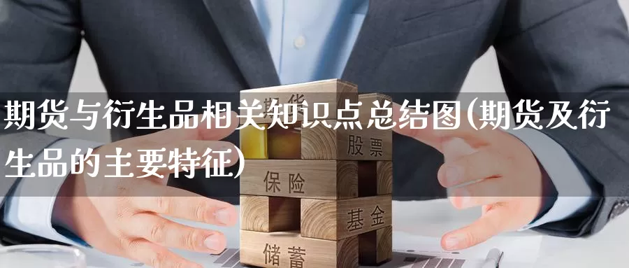 期货与衍生品相关知识点总结图(期货及衍生品的主要特征)