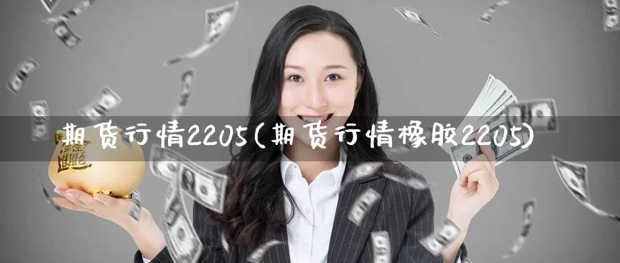 期货行情2205(期货行情橡胶2205)