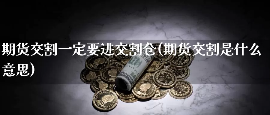 期货交割一定要进交割仓(期货交割是什么意思)