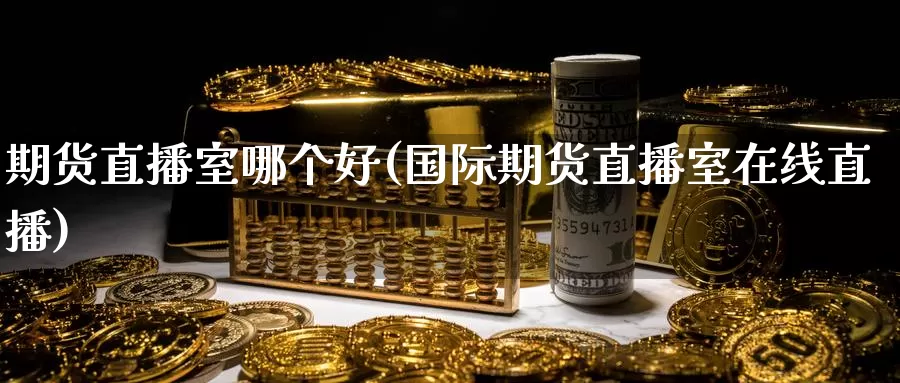期货直播室哪个好(国际期货直播室在线直播)