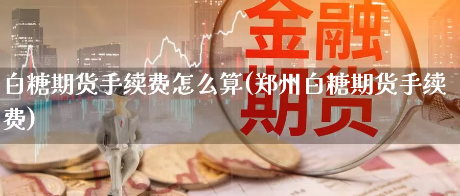 白糖期货手续费怎么算(郑州白糖期货手续费)