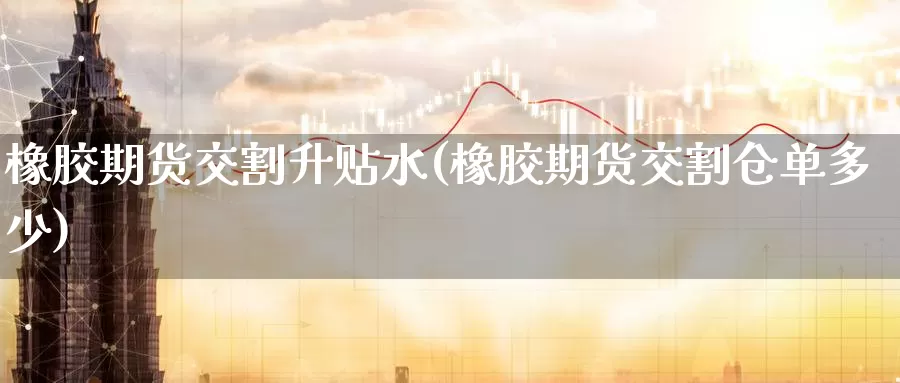 橡胶期货交割升贴水(橡胶期货交割仓单多少)