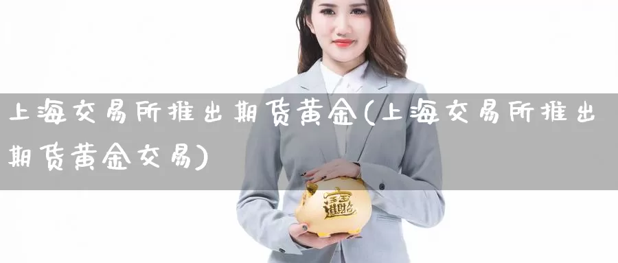 上海交易所推出期货黄金(上海交易所推出期货黄金交易)