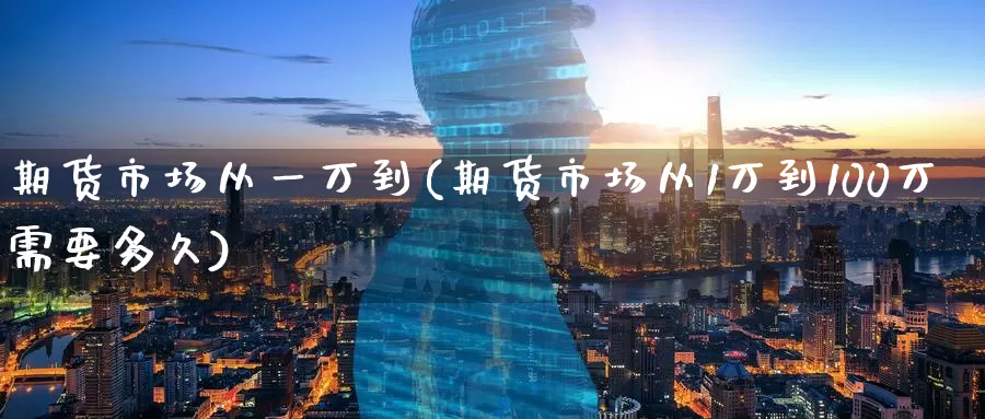 期货市场从一万到(期货市场从1万到100万需要多久)