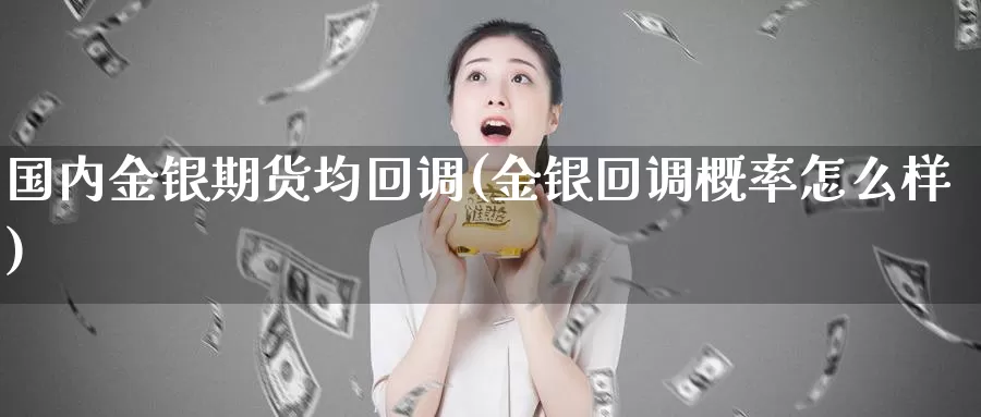 国内金银期货均回调(金银回调概率怎么样)