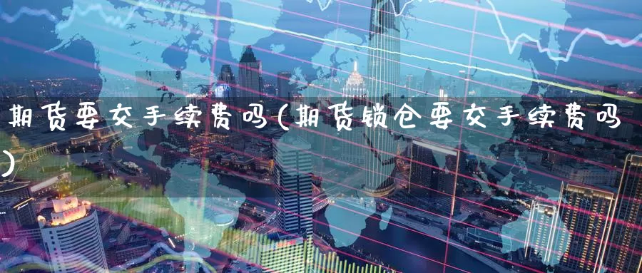 期货要交手续费吗(期货锁仓要交手续费吗)