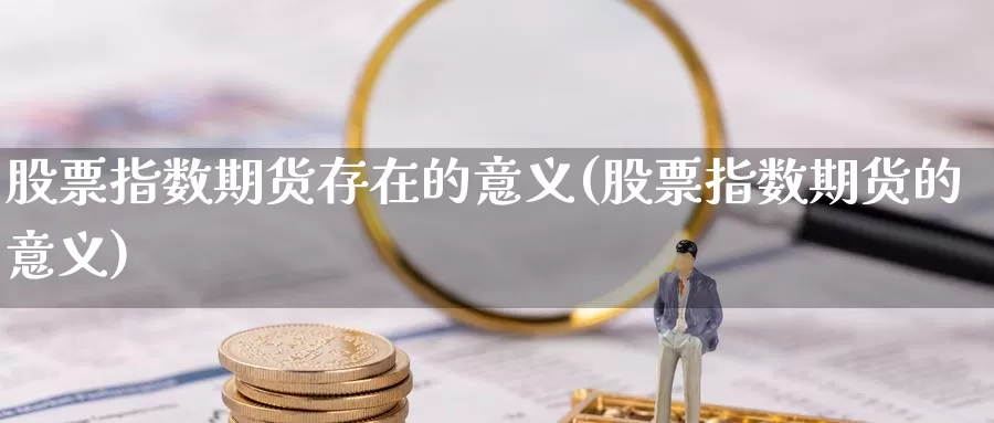 股票指数期货存在的意义(股票指数期货的意义)
